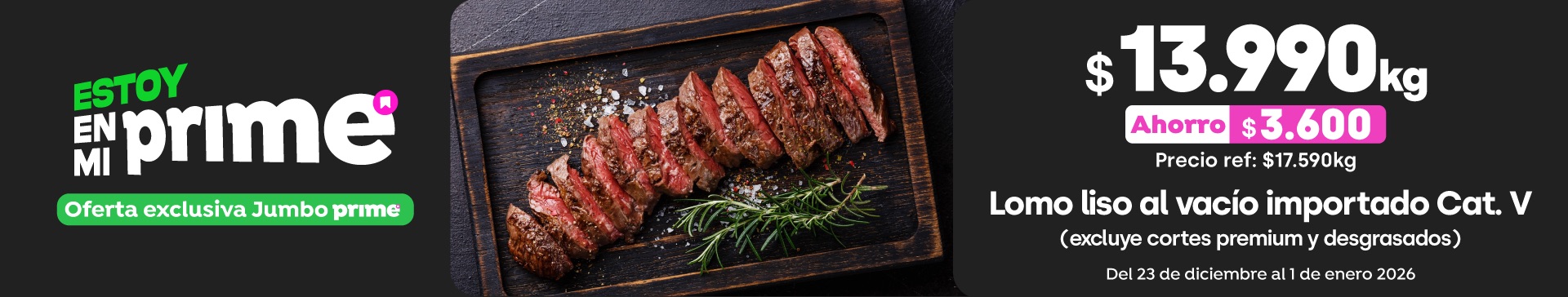 Prime - Lomo liso al vacío importado cat v ( excluye premium y desgrasados) $13.990 kg // Pref: $17.590 x kg - 23-12-2025 al 29-12-2025